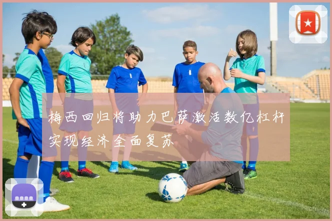 梅西回归将助力巴萨激活数亿杠杆实现经济全面复苏