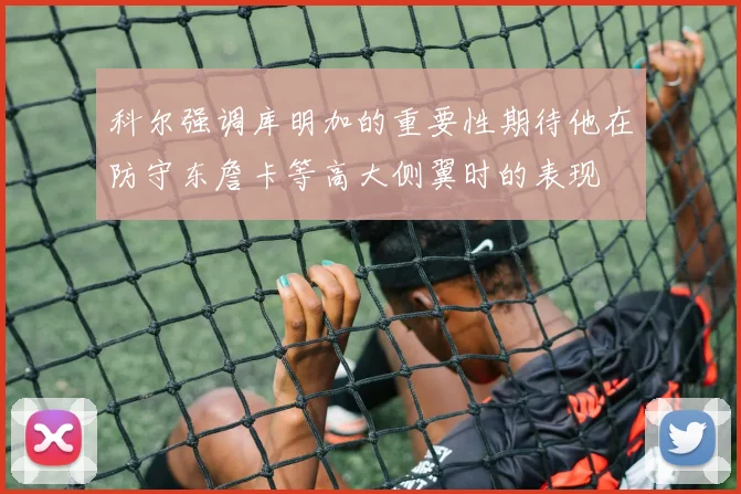 科尔强调库明加的重要性期待他在防守东詹卡等高大侧翼时的表现