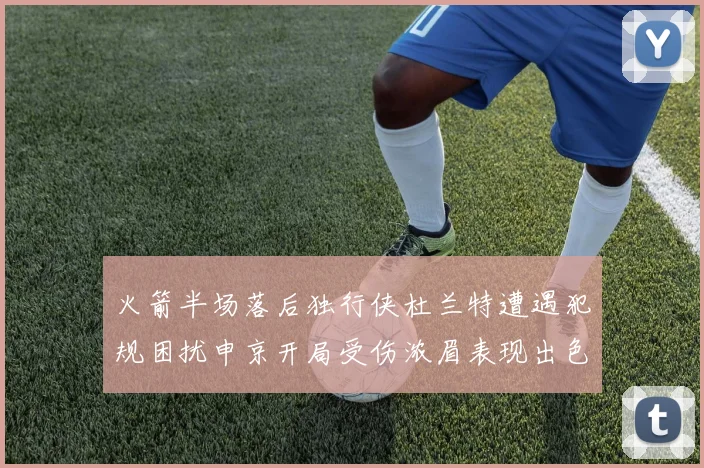 火箭半场落后独行侠杜兰特遭遇犯规困扰申京开局受伤浓眉表现出色