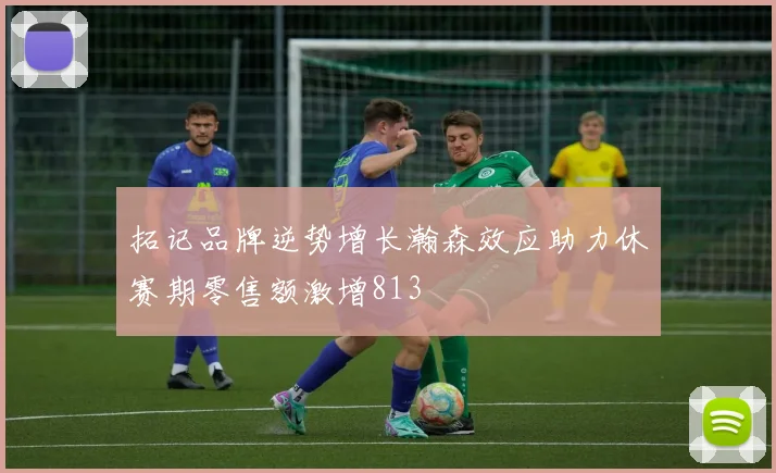 拓记品牌逆势增长瀚森效应助力休赛期零售额激增813