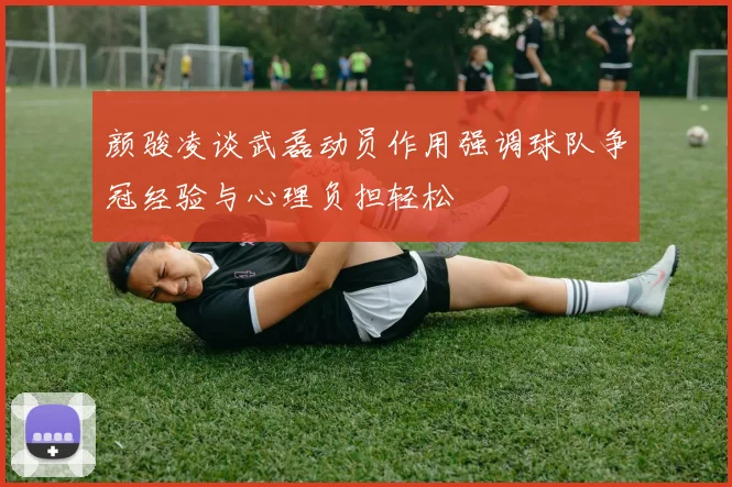 颜骏凌谈武磊动员作用强调球队争冠经验与心理负担轻松