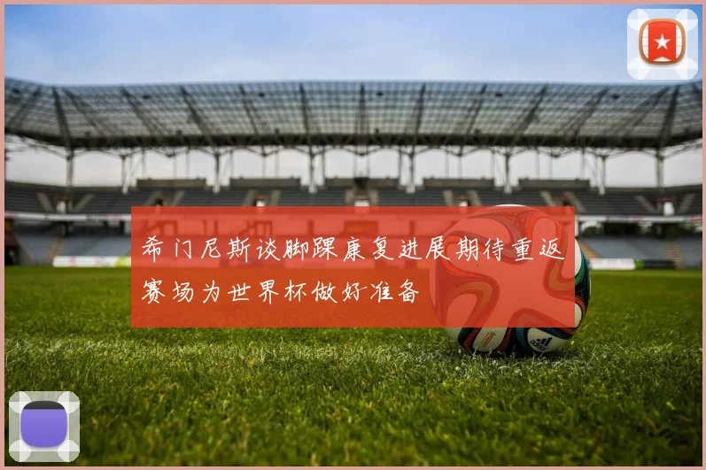 希门尼斯谈脚踝康复进展期待重返赛场为世界杯做好准备
