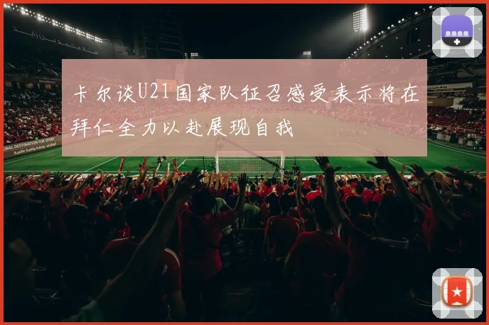 卡尔谈U21国家队征召感受表示将在拜仁全力以赴展现自我