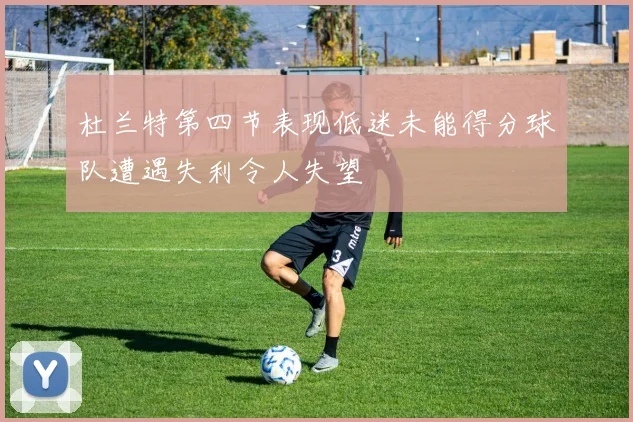 杜兰特第四节表现低迷未能得分球队遭遇失利令人失望