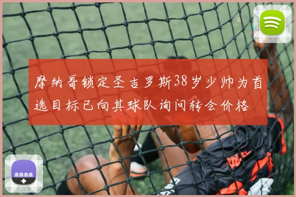 摩纳哥锁定圣吉罗斯38岁少帅为首选目标已向其球队询问转会价格