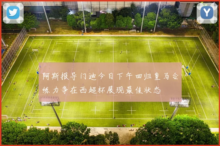 阿斯报导门迪今日下午回归皇马合练力争在西超杯展现最佳状态
