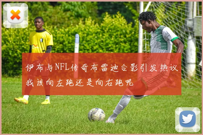 伊布与NFL传奇布雷迪合影引发热议我该向左跑还是向右跑呢
