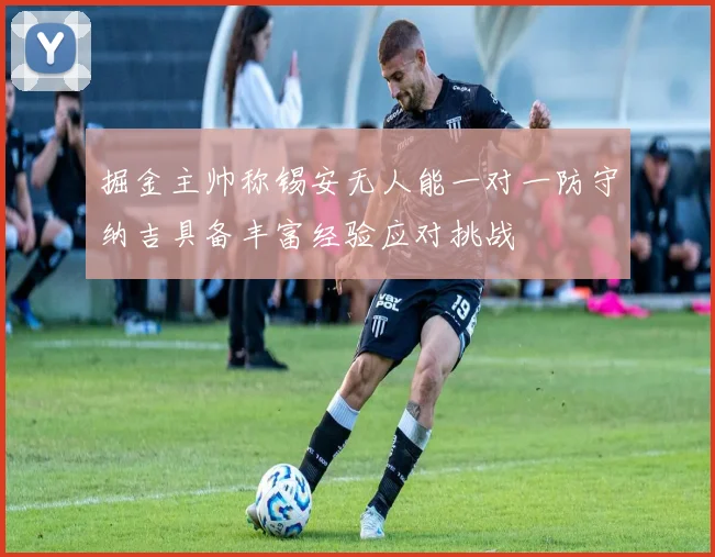 掘金主帅称锡安无人能一对一防守纳吉具备丰富经验应对挑战