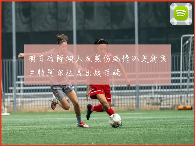 明日对阵湖人灰熊伤病情况更新莫兰特阿尔达马出战存疑