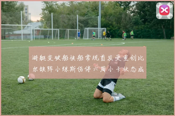 游艇变破船快船常规首发受重创比尔缺阵小琼斯伤停六周小卡状态成疑