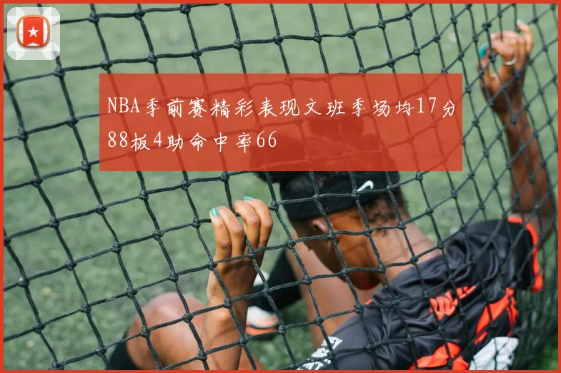 NBA季前赛精彩表现文班季场均17分88板4助命中率66