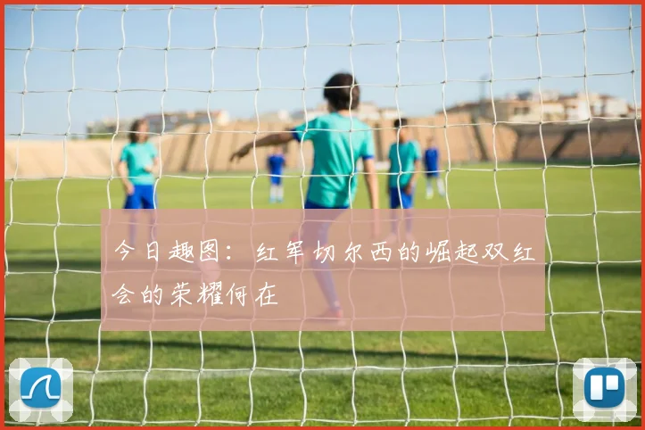 今日趣图：红军切尔西的崛起双红会的荣耀何在
