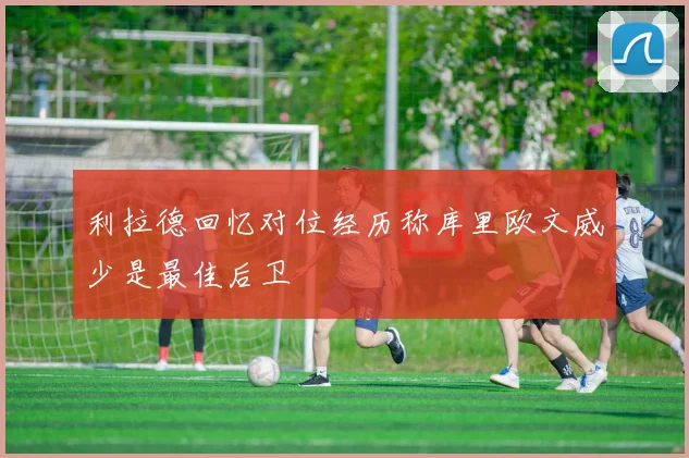利拉德回忆对位经历称库里欧文威少是最佳后卫