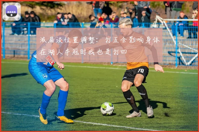 浓眉谈位置调整：打五会影响身体在湖人夺冠时我也是打四