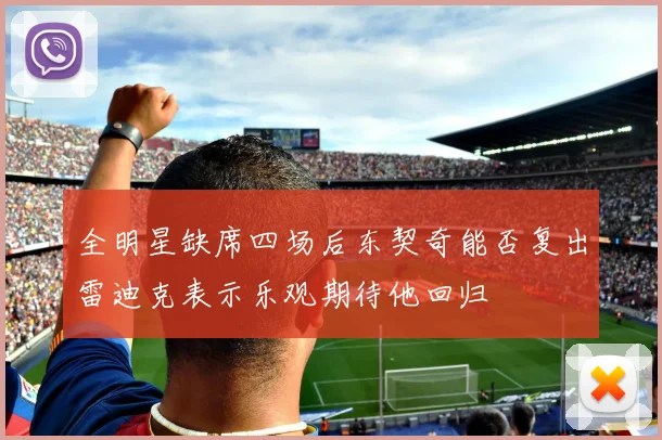全明星缺席四场后东契奇能否复出雷迪克表示乐观期待他回归