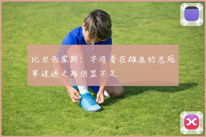 比尔西蒙斯：字母哥在雄鹿的总冠军追逐之路仍显不足