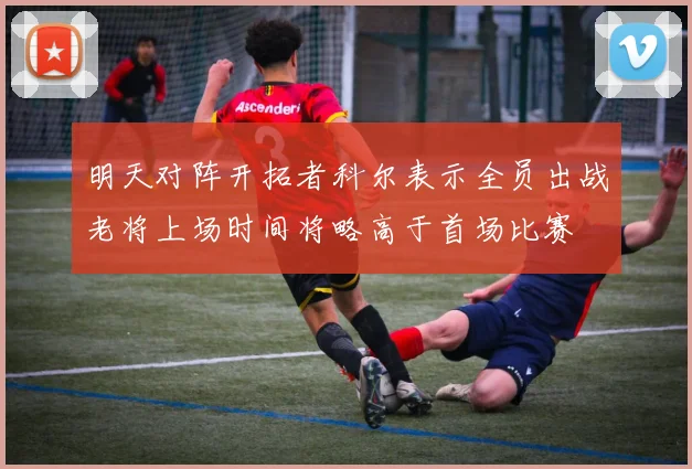 明天对阵开拓者科尔表示全员出战老将上场时间将略高于首场比赛