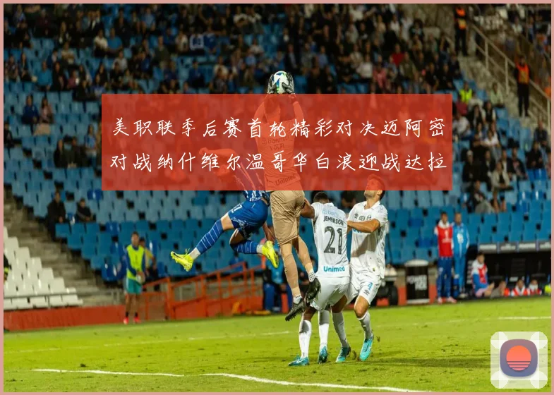 美职联季后赛首轮精彩对决迈阿密对战纳什维尔温哥华白浪迎战达拉斯