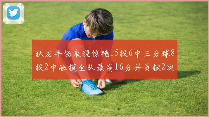 狄龙半场表现惊艳15投6中三分球8投2中独揽全队最高16分并贡献2次抢断