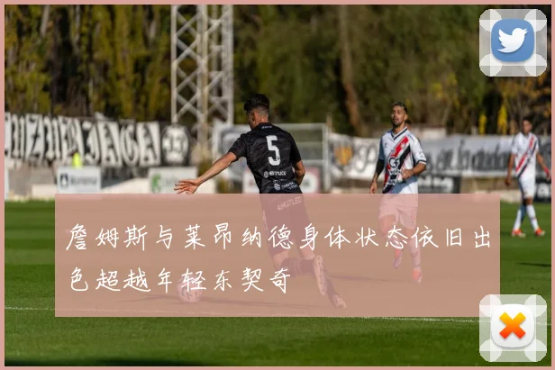 詹姆斯与莱昂纳德身体状态依旧出色超越年轻东契奇