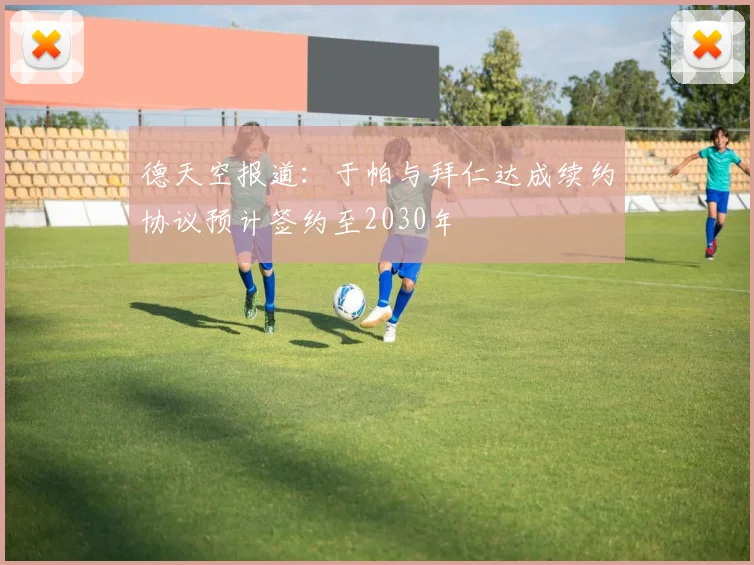 德天空报道：于帕与拜仁达成续约协议预计签约至2030年
