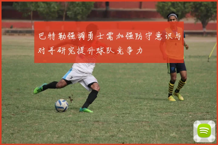 巴特勒强调勇士需加强防守意识与对手研究提升球队竞争力